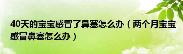 40天的寶寶感冒了鼻塞怎么辦（兩個月寶寶感冒鼻塞怎么辦）