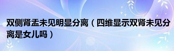 雙側腎盂未見明顯分離（四維顯示雙腎未見分離是女兒嗎）