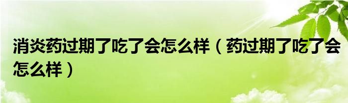 消炎藥過期了吃了會怎么樣（藥過期了吃了會怎么樣）