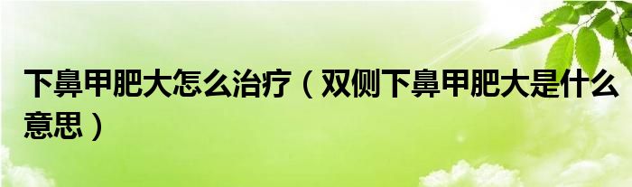 下鼻甲肥大怎么治療（雙側(cè)下鼻甲肥大是什么意思）