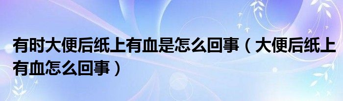 有時大便后紙上有血是怎么回事（大便后紙上有血怎么回事）