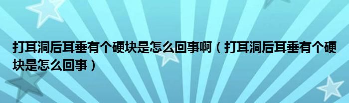 打耳洞后耳垂有個(gè)硬塊是怎么回事?。ù蚨春蠖褂袀€(gè)硬塊是怎么回事）