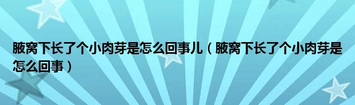 腋窩下長(zhǎng)了個(gè)小肉芽是怎么回事兒（腋窩下長(zhǎng)了個(gè)小肉芽是怎么回事）