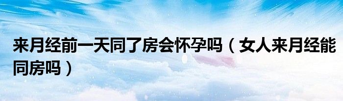 來月經前一天同了房會懷孕嗎（女人來月經能同房嗎）