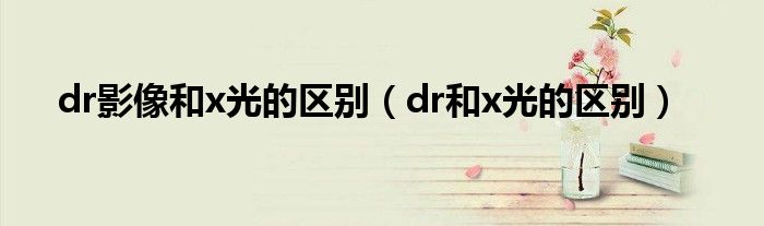 dr影像和x光的區(qū)別（dr和x光的區(qū)別）