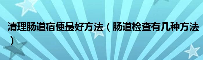 清理腸道宿便最好方法（腸道檢查有幾種方法）