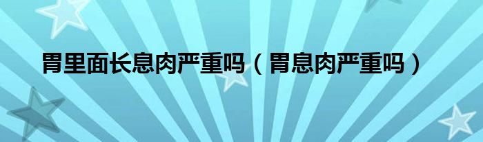 胃里面長息肉嚴(yán)重嗎（胃息肉嚴(yán)重嗎）