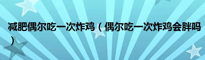 減肥偶爾吃一次炸雞（偶爾吃一次炸雞會胖嗎）