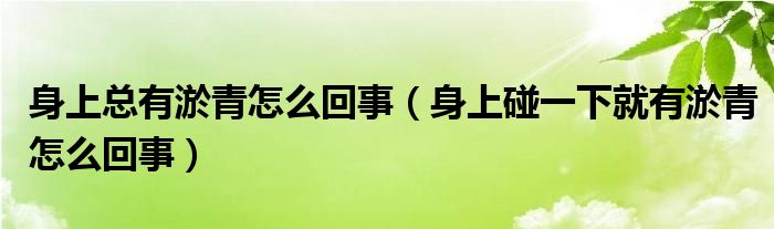 身上總有淤青怎么回事（身上碰一下就有淤青怎么回事）