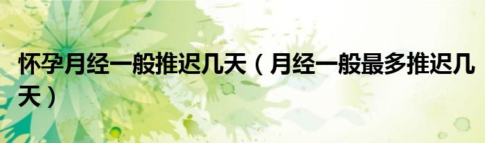 懷孕月經(jīng)一般推遲幾天（月經(jīng)一般最多推遲幾天）