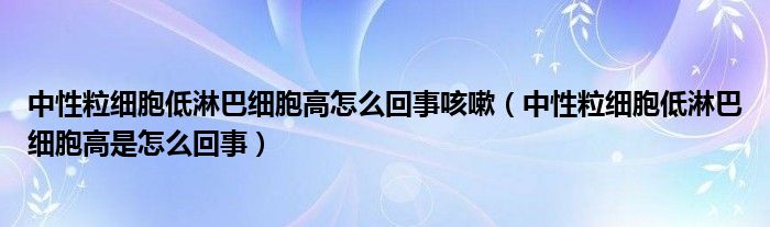 中性粒細胞低淋巴細胞高怎么回事咳嗽（中性粒細胞低淋巴細胞高是怎么回事）