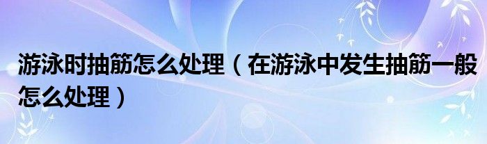 游泳時(shí)抽筋怎么處理（在游泳中發(fā)生抽筋一般怎么處理）