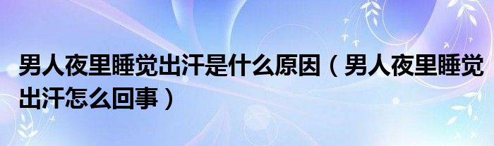 男人夜里睡覺(jué)出汗是什么原因（男人夜里睡覺(jué)出汗怎么回事）