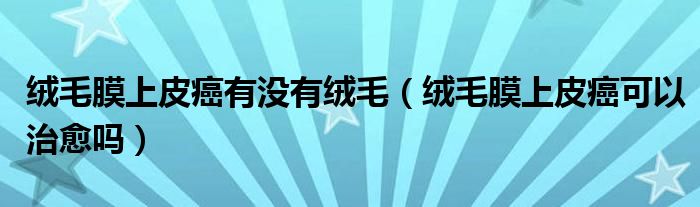 絨毛膜上皮癌有沒有絨毛（絨毛膜上皮癌可以治愈嗎）