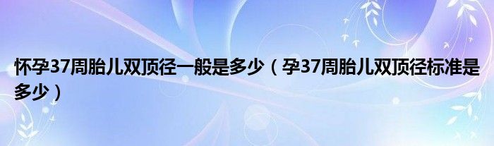 懷孕37周胎兒雙頂徑一般是多少（孕37周胎兒雙頂徑標(biāo)準是多少）