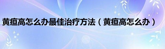 黃疸高怎么辦最佳治療方法（黃疸高怎么辦）