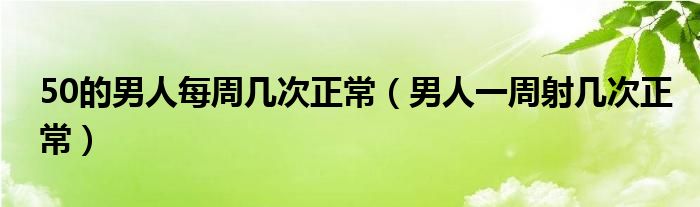 50的男人每周幾次正常（男人一周射幾次正常）