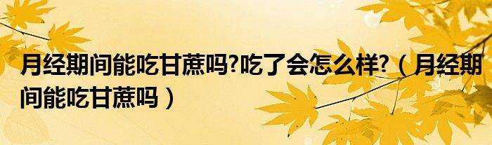 月經(jīng)期間能吃甘蔗嗎?吃了會(huì)怎么樣?（月經(jīng)期間能吃甘蔗嗎）