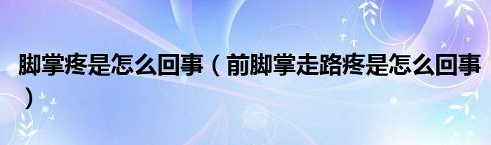 腳掌疼是怎么回事（前腳掌走路疼是怎么回事）