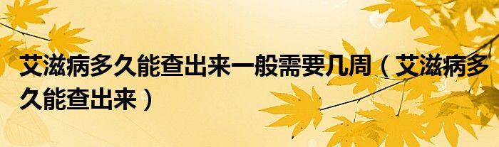 艾滋病多久能查出來(lái)一般需要幾周（艾滋病多久能查出來(lái)）