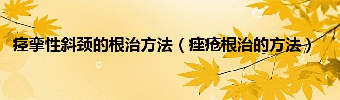 痙攣性斜頸的根治方法（痤瘡根治的方法）