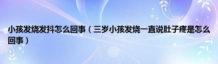 小孩發(fā)燒發(fā)抖怎么回事（三歲小孩發(fā)燒一直說(shuō)肚子疼是怎么回事）