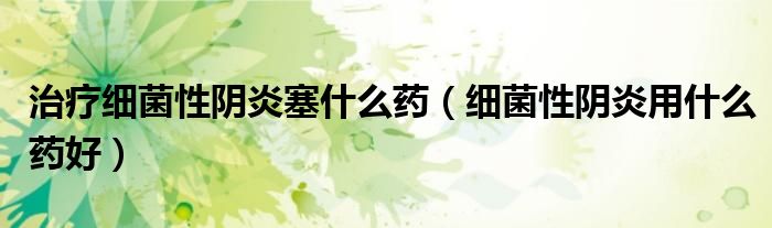 治療細(xì)菌性陰炎塞什么藥（細(xì)菌性陰炎用什么藥好）