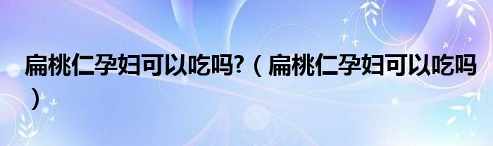 扁桃仁孕婦可以吃嗎?（扁桃仁孕婦可以吃嗎）