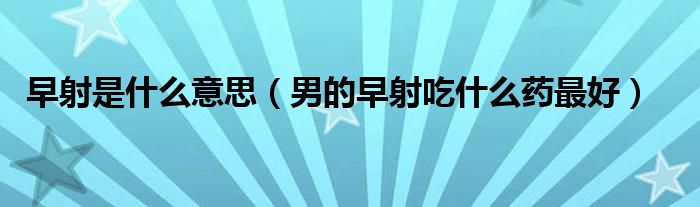 早射是什么意思（男的早射吃什么藥最好）