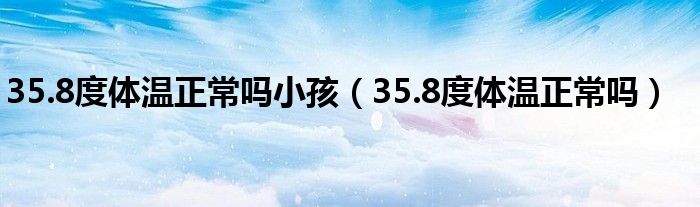 35.8度體溫正常嗎小孩（35.8度體溫正常嗎）