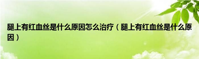 腿上有紅血絲是什么原因怎么治療（腿上有紅血絲是什么原因）