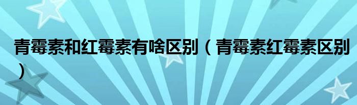 青霉素和紅霉素有啥區(qū)別（青霉素紅霉素區(qū)別）