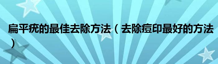 扁平疣的最佳去除方法（去除痘印最好的方法）