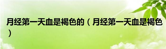 月經(jīng)第一天血是褐色的（月經(jīng)第一天血是褐色）