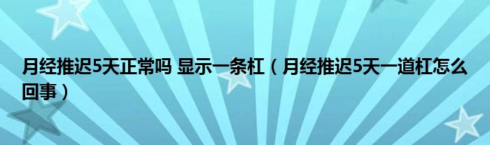 月經推遲5天正常嗎 顯示一條杠（月經推遲5天一道杠怎么回事）