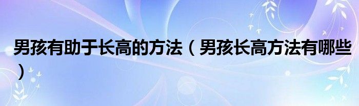 男孩有助于長高的方法（男孩長高方法有哪些）