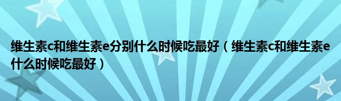 維生素c和維生素e分別什么時(shí)候吃最好（維生素c和維生素e什么時(shí)候吃最好）