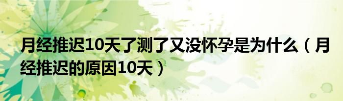 月經(jīng)推遲10天了測(cè)了又沒懷孕是為什么（月經(jīng)推遲的原因10天）