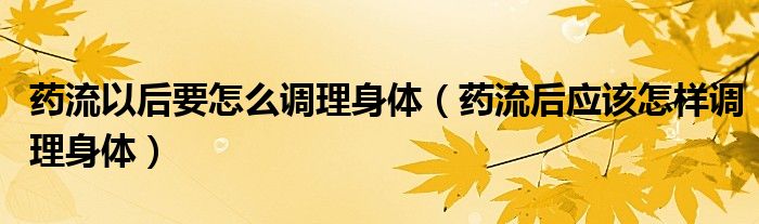 藥流以后要怎么調(diào)理身體（藥流后應該怎樣調(diào)理身體）