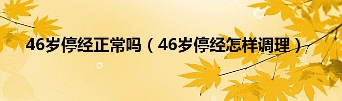 46歲停經(jīng)正常嗎（46歲停經(jīng)怎樣調(diào)理）