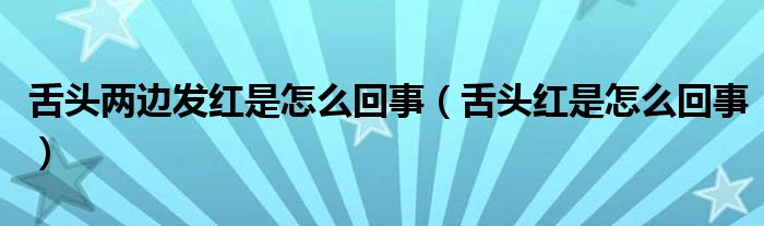 舌頭兩邊發(fā)紅是怎么回事（舌頭紅是怎么回事）