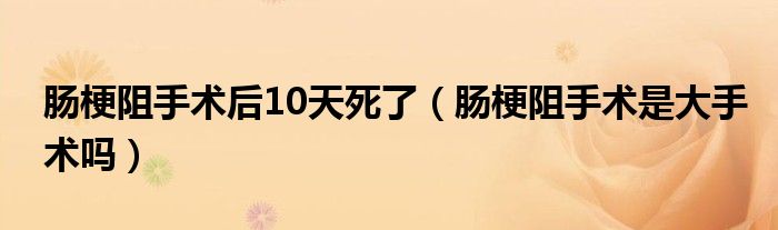 腸梗阻手術(shù)后10天死了（腸梗阻手術(shù)是大手術(shù)嗎）