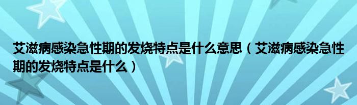 艾滋病感染急性期的發(fā)燒特點(diǎn)是什么意思（艾滋病感染急性期的發(fā)燒特點(diǎn)是什么）