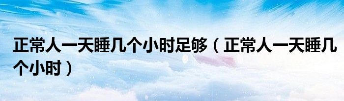 正常人一天睡幾個(gè)小時(shí)足夠（正常人一天睡幾個(gè)小時(shí)）