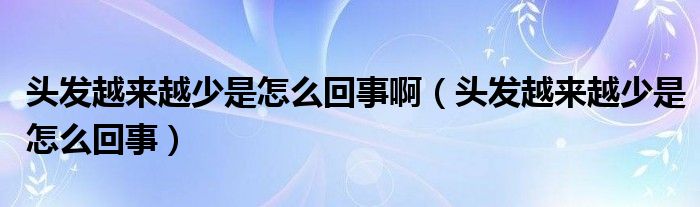 頭發(fā)越來(lái)越少是怎么回事?。^發(fā)越來(lái)越少是怎么回事）