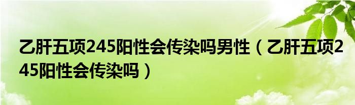 乙肝五項245陽性會傳染嗎男性（乙肝五項245陽性會傳染嗎）