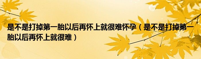 是不是打掉第一胎以后再懷上就很難懷孕（是不是打掉第一胎以后再懷上就很難）