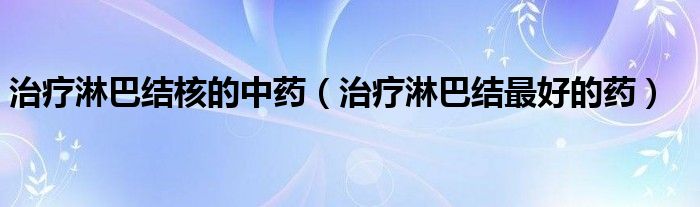 治療淋巴結(jié)核的中藥（治療淋巴結(jié)最好的藥）