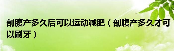 剖腹產多久后可以運動減肥（剖腹產多久才可以刷牙）