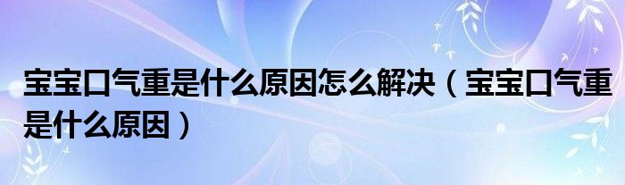 寶寶口氣重是什么原因怎么解決（寶寶口氣重是什么原因）